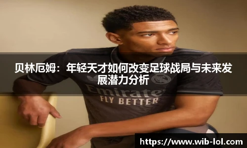 贝林厄姆:年轻天才如何改变足球战局与未来发展潜力分析